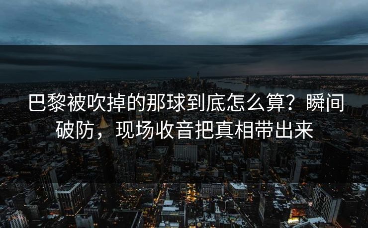 巴黎被吹掉的那球到底怎么算？瞬间破防，现场收音把真相带出来