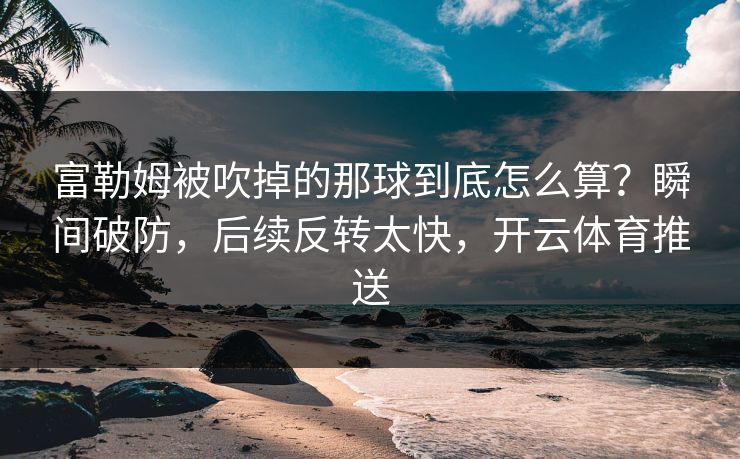 富勒姆被吹掉的那球到底怎么算？瞬间破防，后续反转太快，开云体育推送