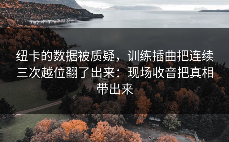 纽卡的数据被质疑，训练插曲把连续三次越位翻了出来：现场收音把真相带出来