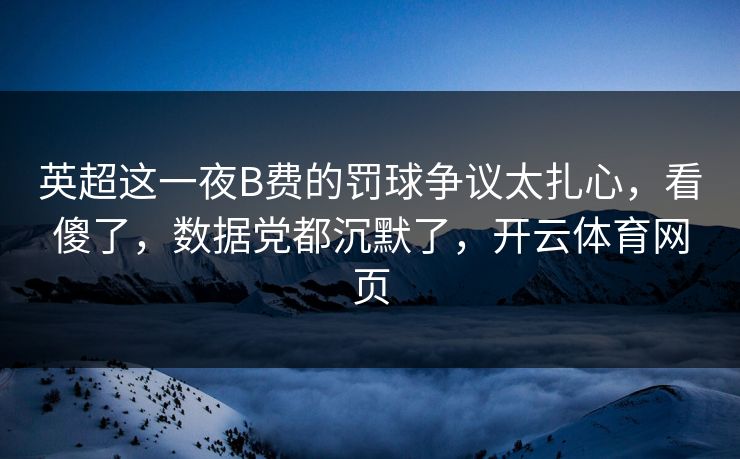 英超这一夜B费的罚球争议太扎心，看傻了，数据党都沉默了，开云体育网页