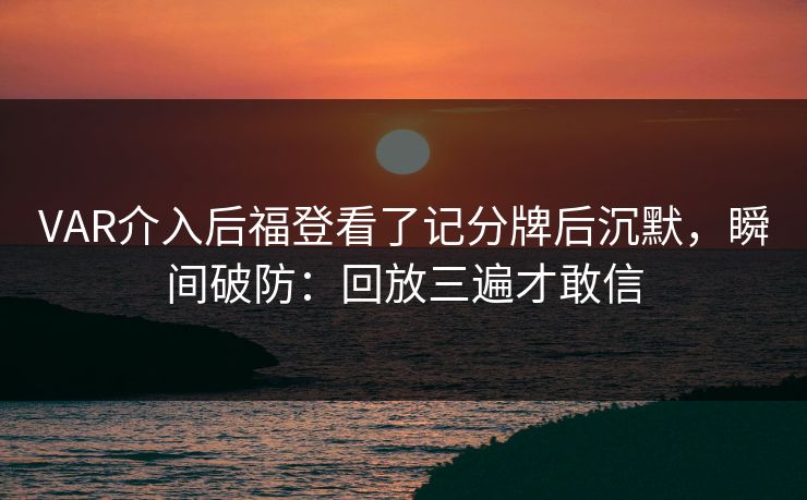 VAR介入后福登看了记分牌后沉默，瞬间破防：回放三遍才敢信