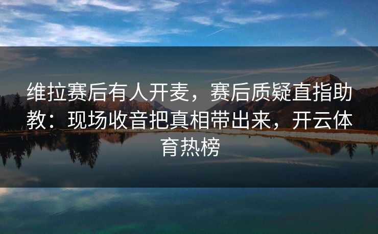维拉赛后有人开麦，赛后质疑直指助教：现场收音把真相带出来，开云体育热榜