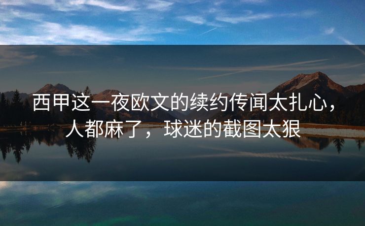 西甲这一夜欧文的续约传闻太扎心，人都麻了，球迷的截图太狠