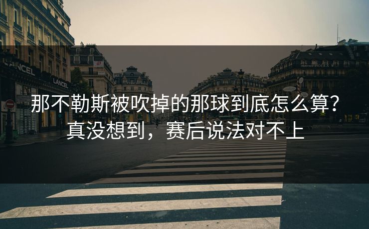 那不勒斯被吹掉的那球到底怎么算？真没想到，赛后说法对不上