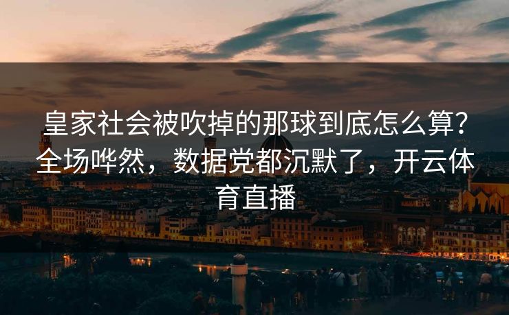 皇家社会被吹掉的那球到底怎么算？全场哗然，数据党都沉默了，开云体育直播