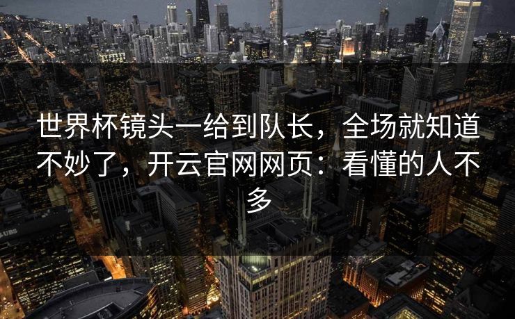 世界杯镜头一给到队长，全场就知道不妙了，开云官网网页：看懂的人不多