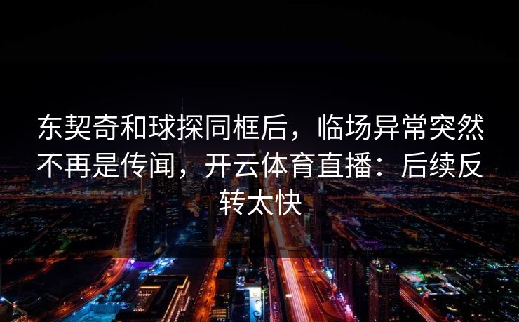 东契奇和球探同框后，临场异常突然不再是传闻，开云体育直播：后续反转太快