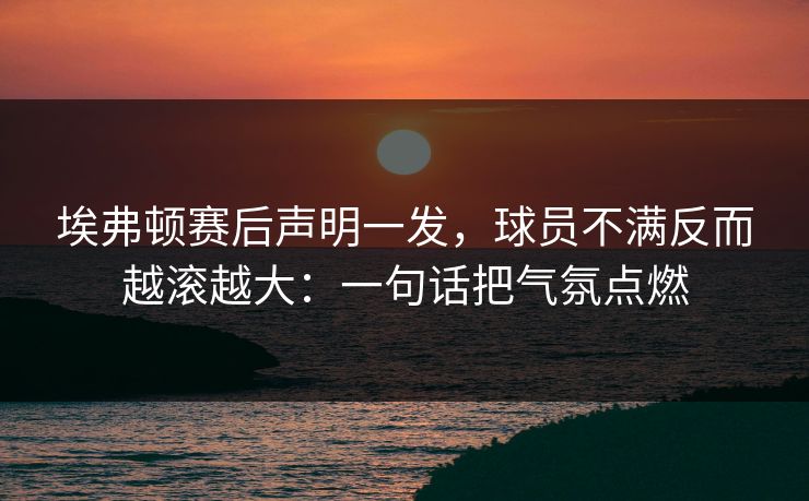 埃弗顿赛后声明一发，球员不满反而越滚越大：一句话把气氛点燃