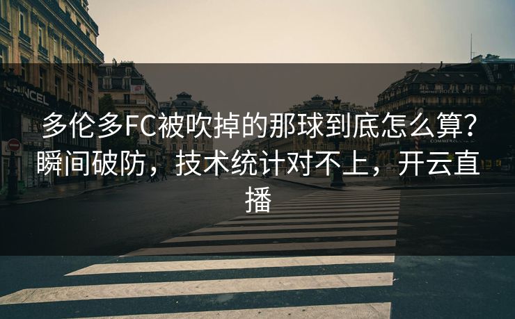 多伦多FC被吹掉的那球到底怎么算？瞬间破防，技术统计对不上，开云直播