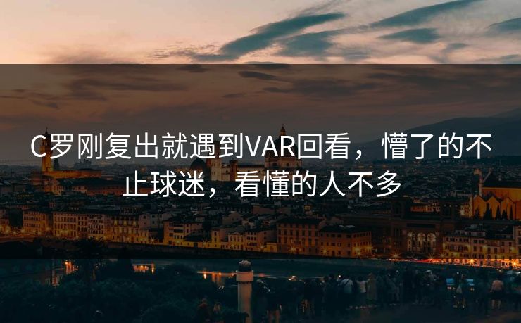 C罗刚复出就遇到VAR回看，懵了的不止球迷，看懂的人不多