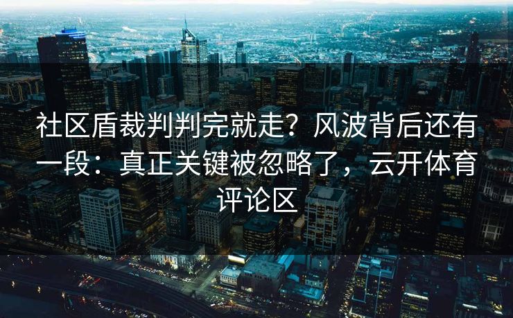 社区盾裁判判完就走？风波背后还有一段：真正关键被忽略了，云开体育评论区