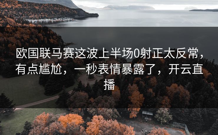 欧国联马赛这波上半场0射正太反常，有点尴尬，一秒表情暴露了，开云直播
