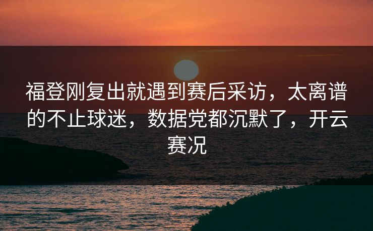 福登刚复出就遇到赛后采访，太离谱的不止球迷，数据党都沉默了，开云赛况