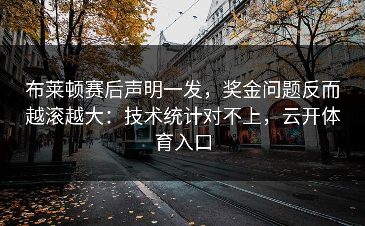 布莱顿赛后声明一发，奖金问题反而越滚越大：技术统计对不上，云开体育入口