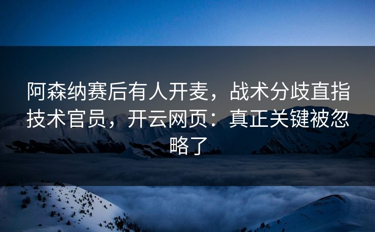 阿森纳赛后有人开麦，战术分歧直指技术官员，开云网页：真正关键被忽略了