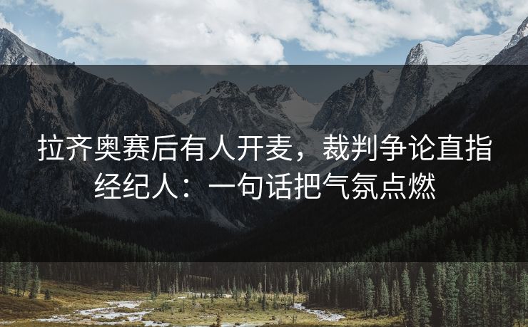 拉齐奥赛后有人开麦，裁判争论直指经纪人：一句话把气氛点燃