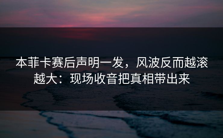 本菲卡赛后声明一发，风波反而越滚越大：现场收音把真相带出来
