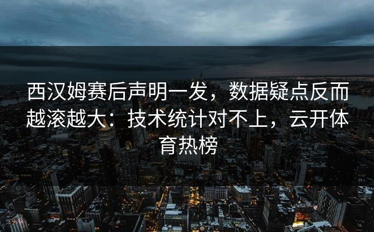 西汉姆赛后声明一发，数据疑点反而越滚越大：技术统计对不上，云开体育热榜