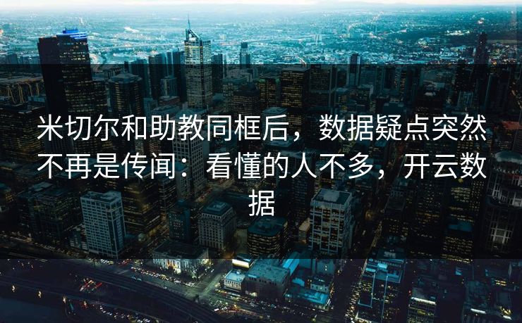 米切尔和助教同框后，数据疑点突然不再是传闻：看懂的人不多，开云数据