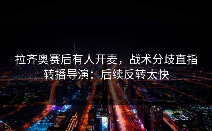 拉齐奥赛后有人开麦，战术分歧直指转播导演：后续反转太快