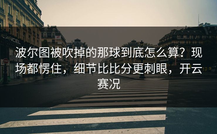 波尔图被吹掉的那球到底怎么算？现场都愣住，细节比比分更刺眼，开云赛况