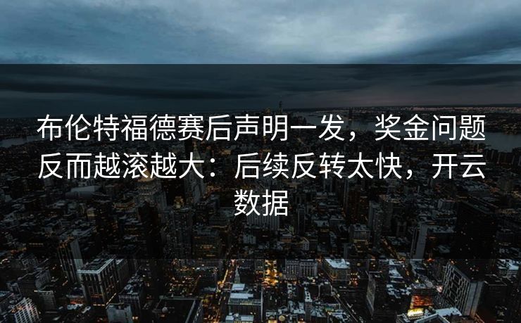 布伦特福德赛后声明一发，奖金问题反而越滚越大：后续反转太快，开云数据